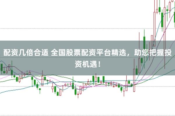 配资几倍合适 全国股票配资平台精选，助您把握投资机遇！