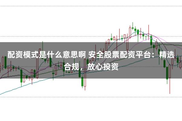 配资模式是什么意思啊 安全股票配资平台：精选合规，放心投资