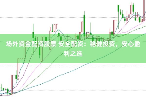 场外资金配资股票 安全配资：稳健投资，安心盈利之选