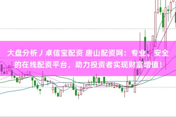 大盘分析丿卓信宝配资 唐山配资网：专业、安全的在线配资平台，助力投资者实现财富增值！