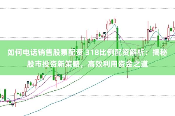 如何电话销售股票配资 318比例配资解析：揭秘股市投资新策略，高效利用资金之道