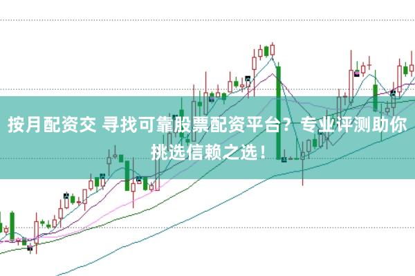 按月配资交 寻找可靠股票配资平台？专业评测助你挑选信赖之选！