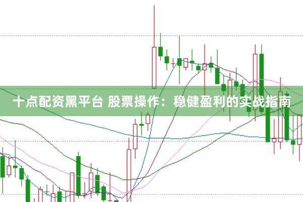 十点配资黑平台 股票操作：稳健盈利的实战指南