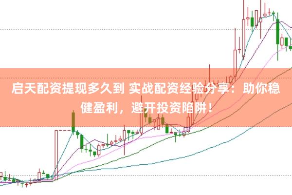 启天配资提现多久到 实战配资经验分享：助你稳健盈利，避开投资陷阱！