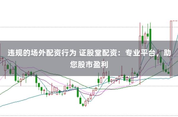 违规的场外配资行为 证股堂配资：专业平台，助您股市盈利