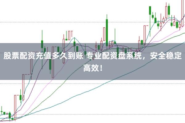 股票配资充值多久到账 专业配资盘系统，安全稳定高效！