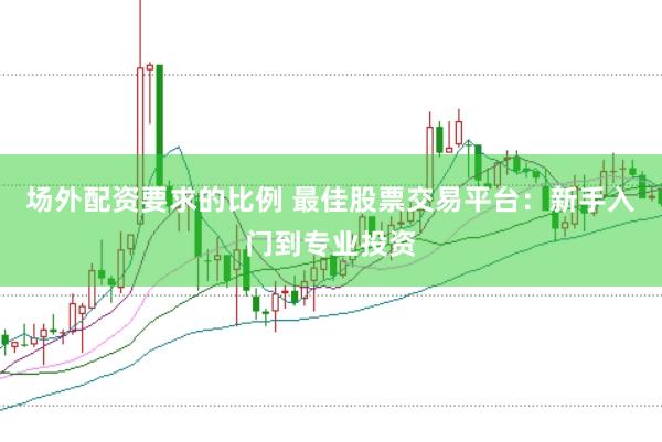 场外配资要求的比例 最佳股票交易平台：新手入门到专业投资