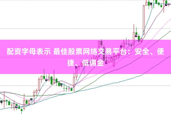 配资字母表示 最佳股票网络交易平台：安全、便捷、低佣金