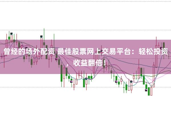 曾经的场外配资 最佳股票网上交易平台：轻松投资，收益翻倍！