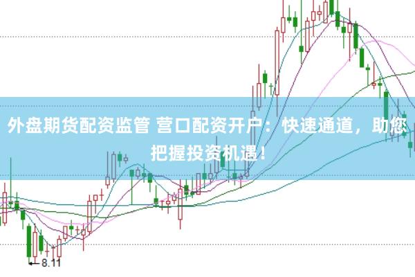 外盘期货配资监管 营口配资开户：快速通道，助您把握投资机遇！