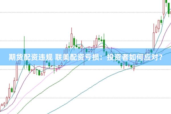 期货配资违规 联美配资亏损：投资者如何应对？
