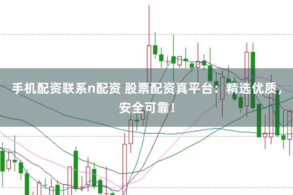 手机配资联系n配资 股票配资真平台：精选优质，安全可靠！