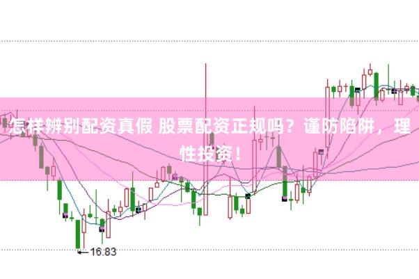 怎样辨别配资真假 股票配资正规吗？谨防陷阱，理性投资！