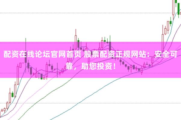 配资在线论坛官网首页 股票配资正规网站：安全可靠，助您投资！