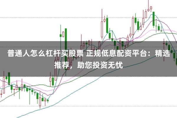 普通人怎么杠杆买股票 正规低息配资平台：精选推荐，助您投资无忧