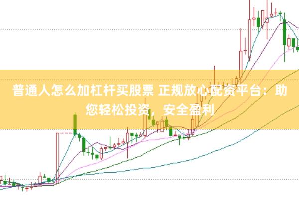 普通人怎么加杠杆买股票 正规放心配资平台：助您轻松投资，安全盈利