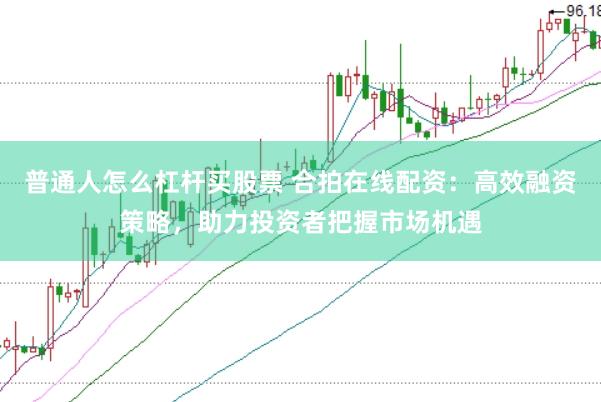 普通人怎么杠杆买股票 合拍在线配资：高效融资策略，助力投资者把握市场机遇