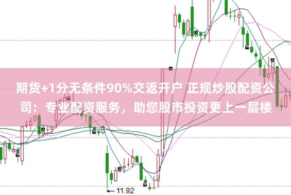 期货+1分无条件90%交返开户 正规炒股配资公司：专业配资服务，助您股市投资更上一层楼