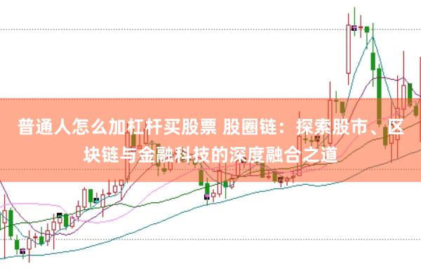 普通人怎么加杠杆买股票 股圈链：探索股市、区块链与金融科技的深度融合之道