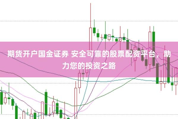 期货开户国金证券 安全可靠的股票配资平台，助力您的投资之路