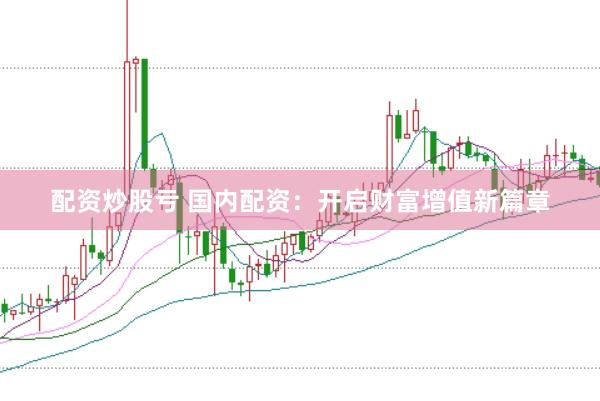 配资炒股亏 国内配资：开启财富增值新篇章