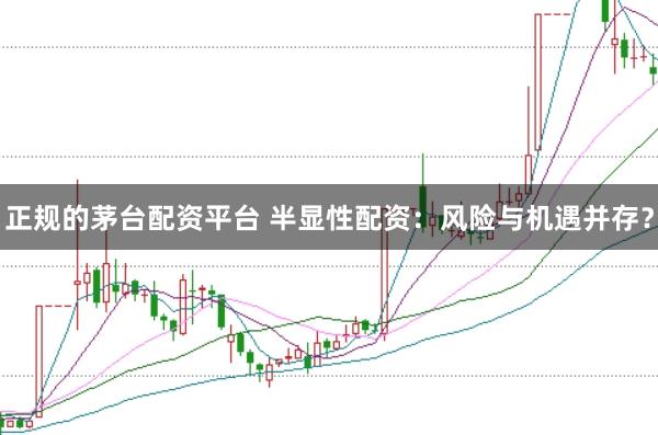 正规的茅台配资平台 半显性配资：风险与机遇并存？