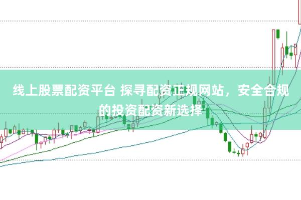 线上股票配资平台 探寻配资正规网站，安全合规的投资配资新选择