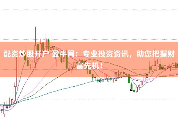 配资炒股开户 盈牛网：专业投资资讯，助您把握财富先机！
