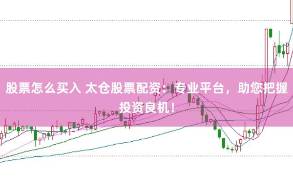 股票怎么买入 太仓股票配资：专业平台，助您把握投资良机！