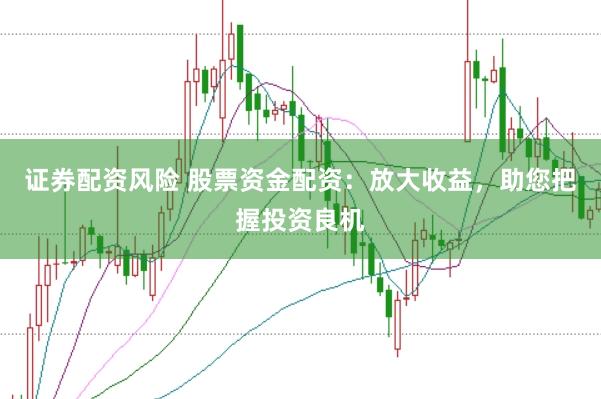 证券配资风险 股票资金配资：放大收益，助您把握投资良机