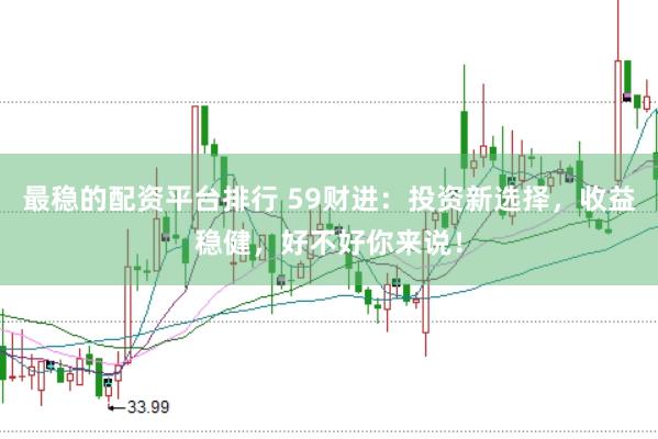 最稳的配资平台排行 59财进：投资新选择，收益稳健，好不好你来说！