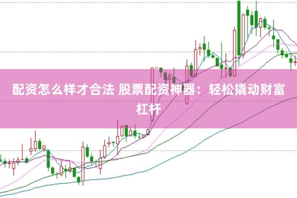 配资怎么样才合法 股票配资神器：轻松撬动财富杠杆