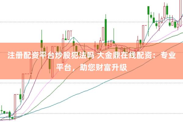 注册配资平台炒股犯法吗 大金鼎在线配资：专业平台，助您财富升级