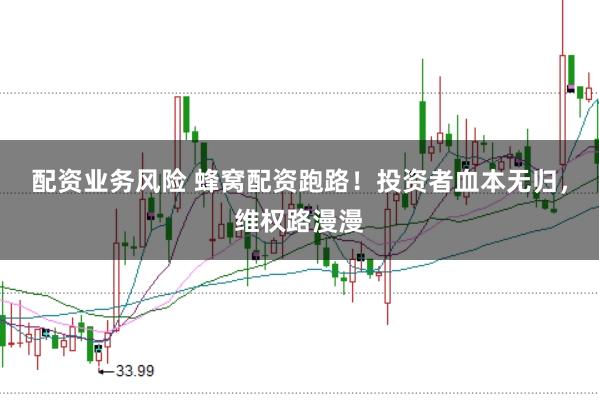 配资业务风险 蜂窝配资跑路！投资者血本无归，维权路漫漫