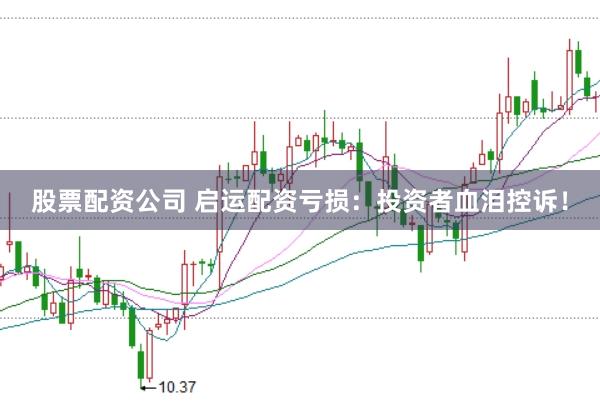股票配资公司 启运配资亏损：投资者血泪控诉！