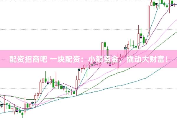 配资招商吧 一块配资：小额资金，撬动大财富！