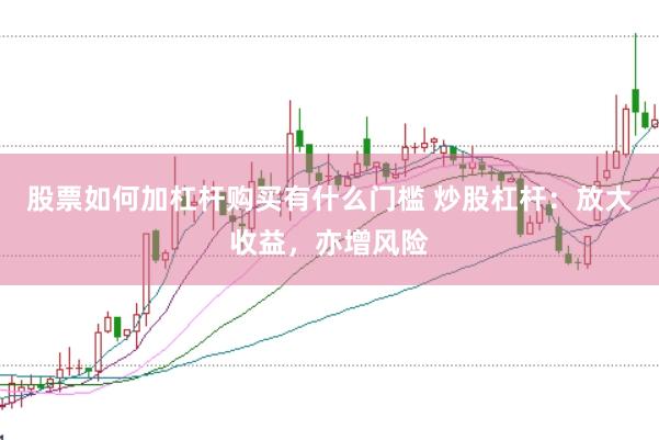 股票如何加杠杆购买有什么门槛 炒股杠杆：放大收益，亦增风险