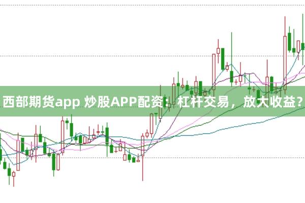 西部期货app 炒股APP配资：杠杆交易，放大收益？