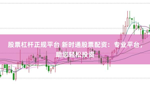 股票杠杆正规平台 新时通股票配资：专业平台，助您轻松投资