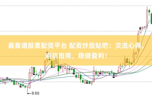 最靠谱股票配资平台 配资炒股贴吧：交流心得，避坑指南，稳健盈利！