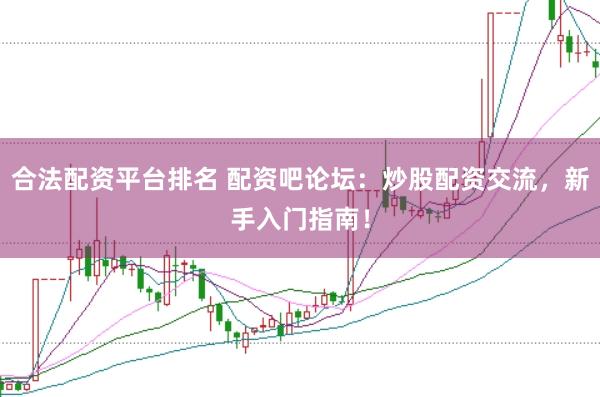 合法配资平台排名 配资吧论坛：炒股配资交流，新手入门指南！
