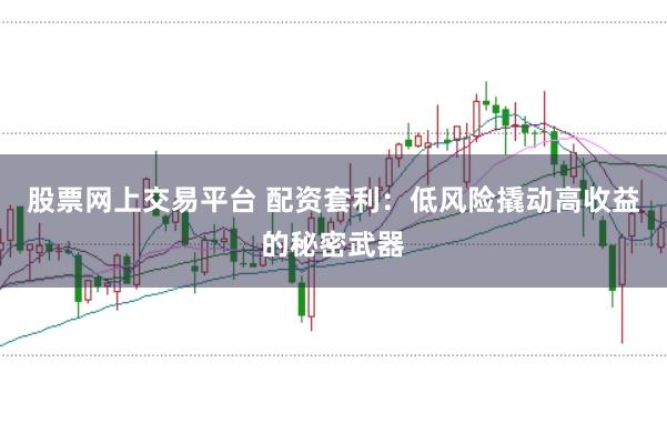 股票网上交易平台 配资套利：低风险撬动高收益的秘密武器