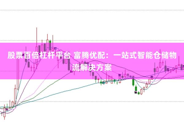 股票百倍杠杆平台 富腾优配：一站式智能仓储物流解决方案