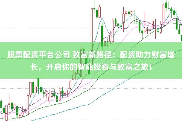 股票配资平台公司 致富新路径：配资助力财富增长，开启你的智能投资与致富之旅！