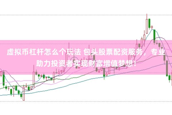 虚拟币杠杆怎么个玩法 包头股票配资服务，专业助力投资者实现财富增值梦想！