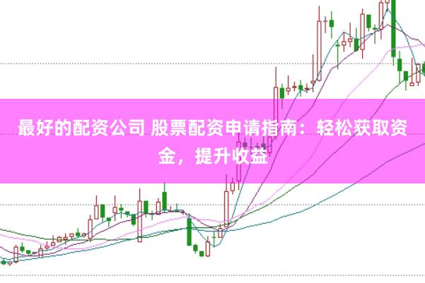 最好的配资公司 股票配资申请指南：轻松获取资金，提升收益
