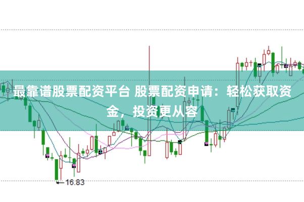 最靠谱股票配资平台 股票配资申请：轻松获取资金，投资更从容