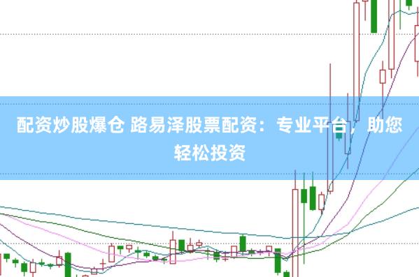 配资炒股爆仓 路易泽股票配资：专业平台，助您轻松投资