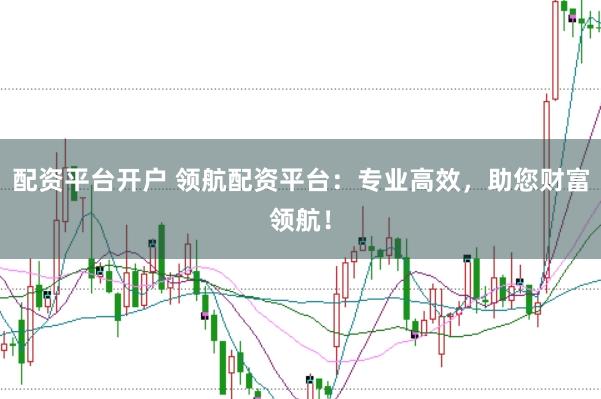 配资平台开户 领航配资平台：专业高效，助您财富领航！