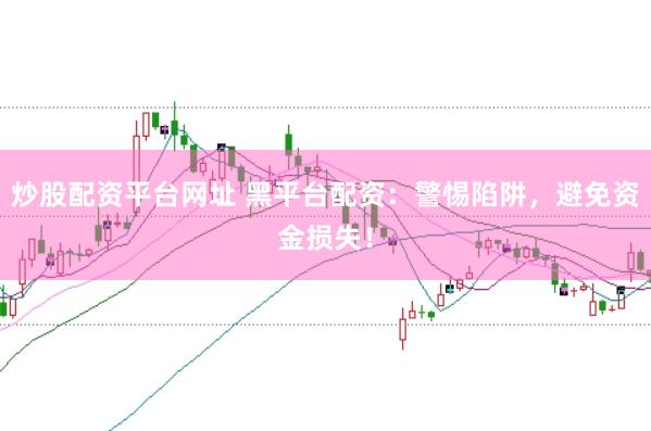 炒股配资平台网址 黑平台配资：警惕陷阱，避免资金损失！